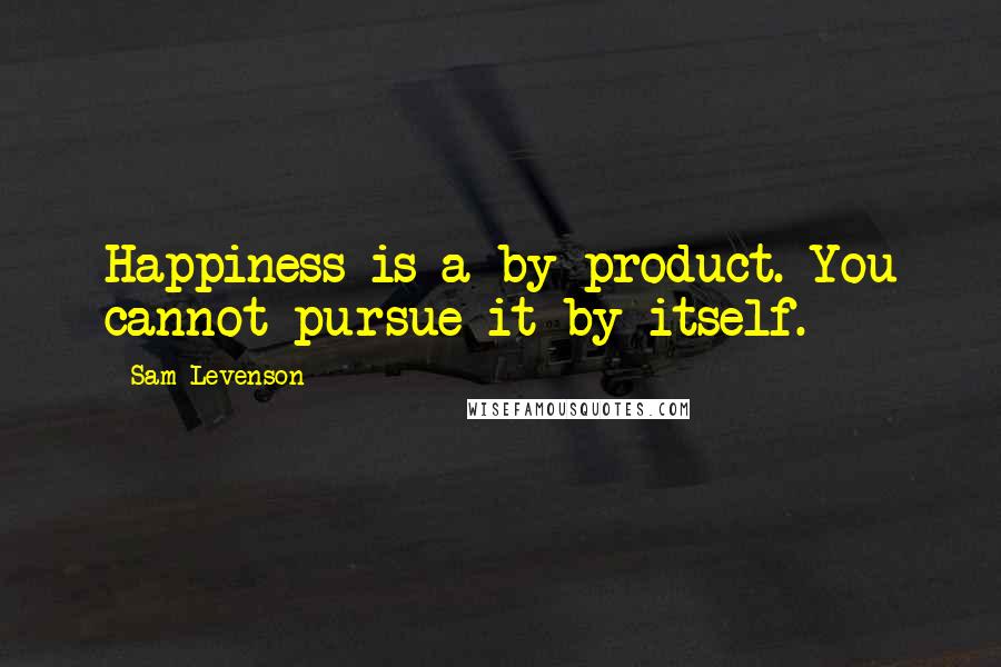 Sam Levenson Quotes: Happiness is a by-product. You cannot pursue it by itself.