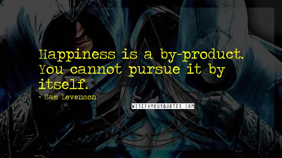 Sam Levenson Quotes: Happiness is a by-product. You cannot pursue it by itself.