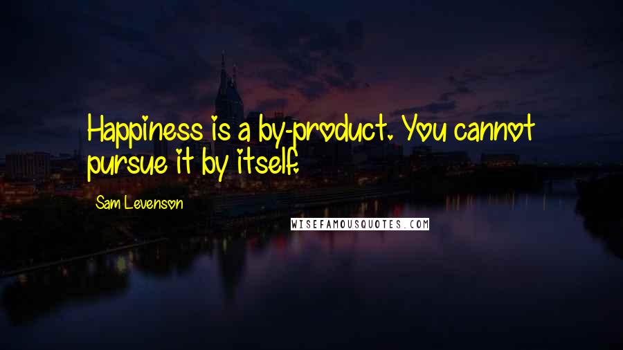 Sam Levenson Quotes: Happiness is a by-product. You cannot pursue it by itself.