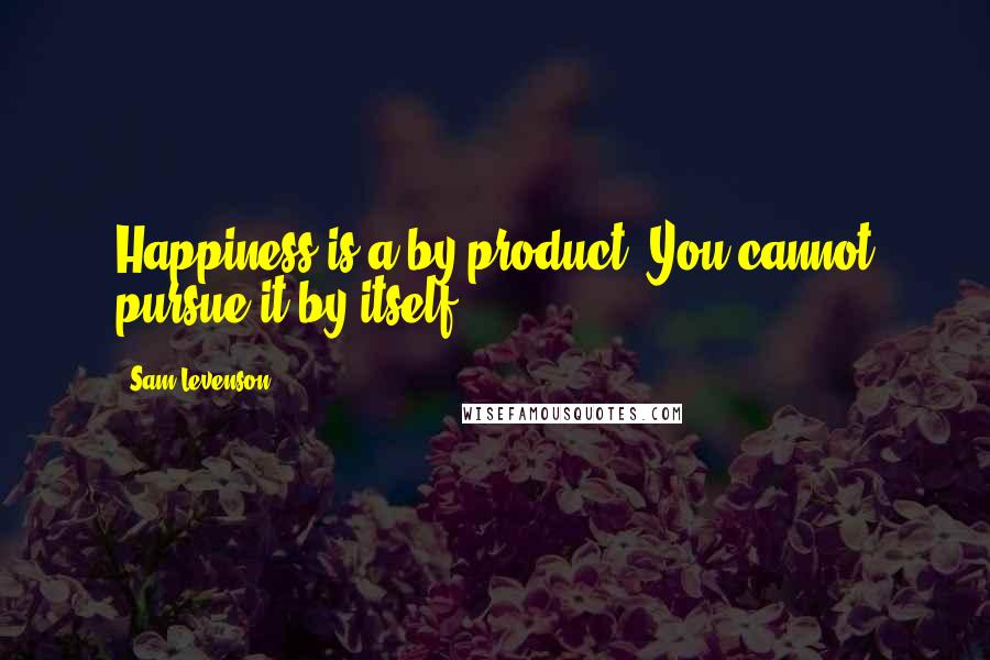 Sam Levenson Quotes: Happiness is a by-product. You cannot pursue it by itself.