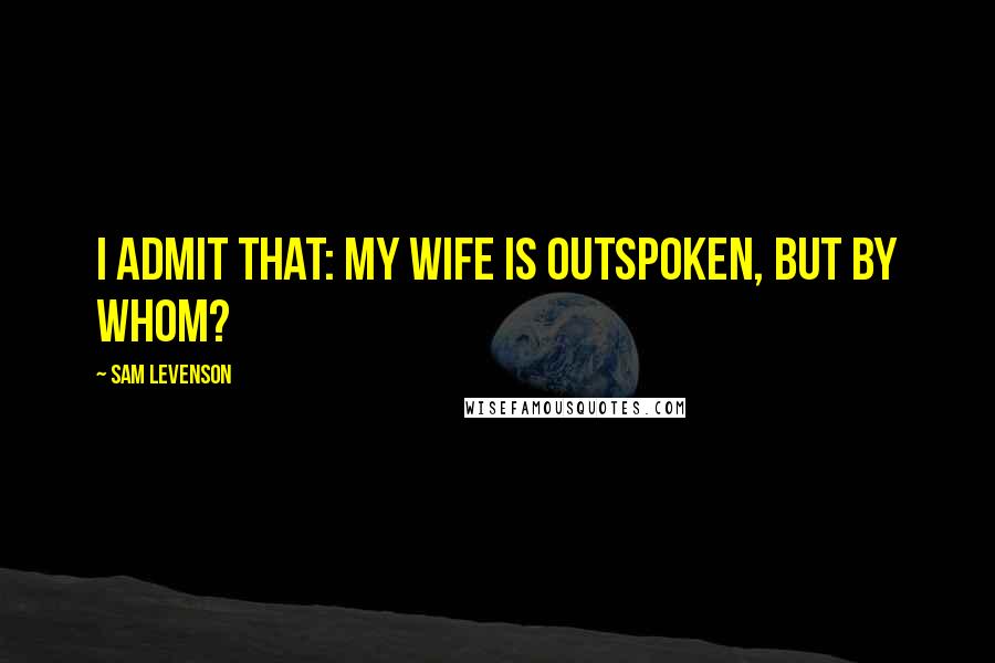 Sam Levenson Quotes: I admit that: my wife is outspoken, but by whom?