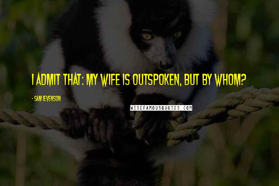 Sam Levenson Quotes: I admit that: my wife is outspoken, but by whom?