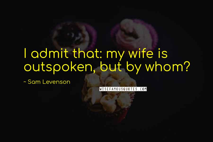 Sam Levenson Quotes: I admit that: my wife is outspoken, but by whom?