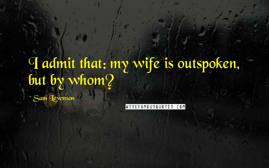 Sam Levenson Quotes: I admit that: my wife is outspoken, but by whom?