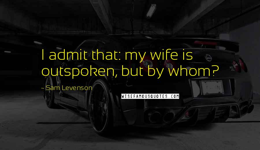 Sam Levenson Quotes: I admit that: my wife is outspoken, but by whom?