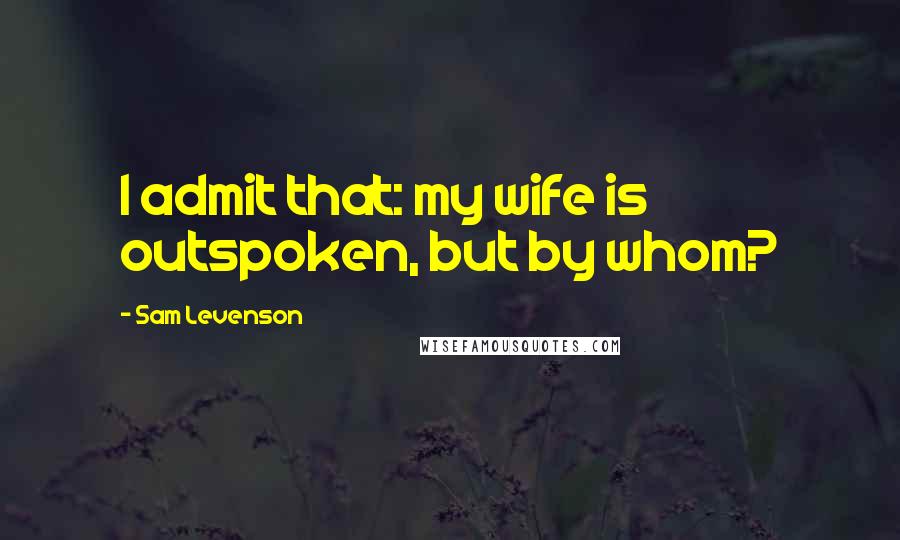 Sam Levenson Quotes: I admit that: my wife is outspoken, but by whom?