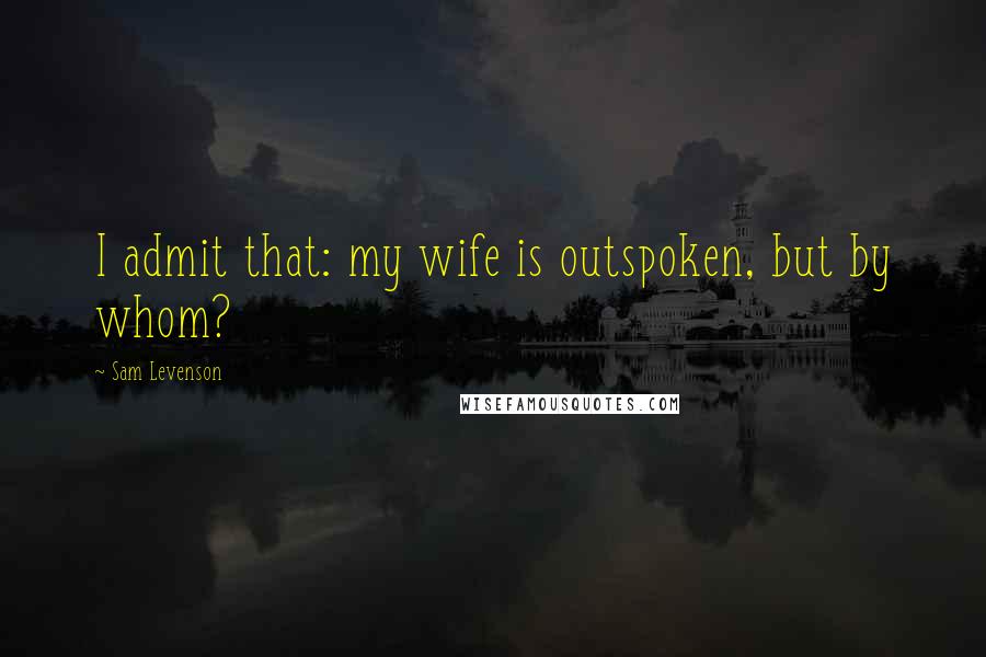 Sam Levenson Quotes: I admit that: my wife is outspoken, but by whom?