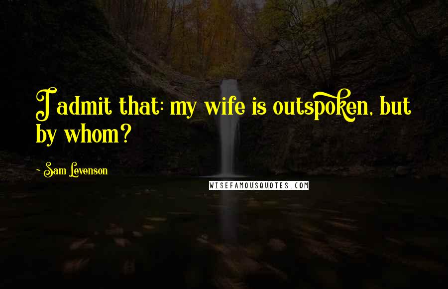 Sam Levenson Quotes: I admit that: my wife is outspoken, but by whom?