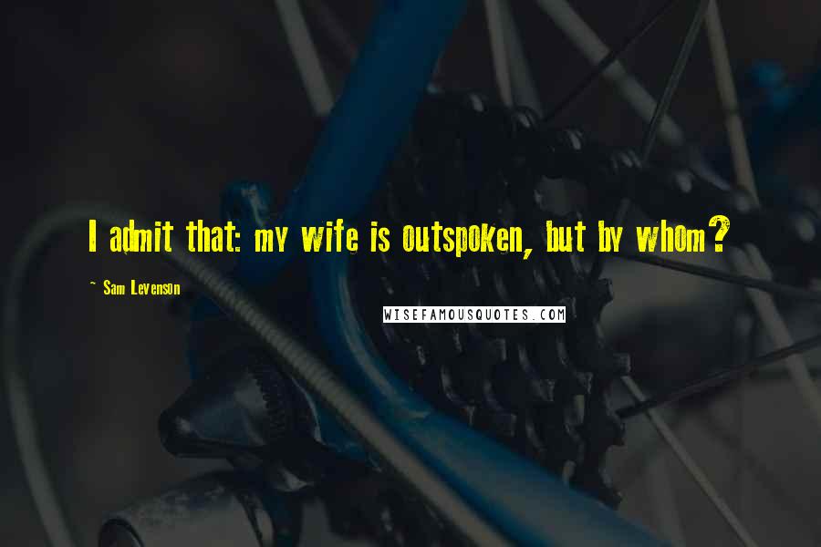 Sam Levenson Quotes: I admit that: my wife is outspoken, but by whom?