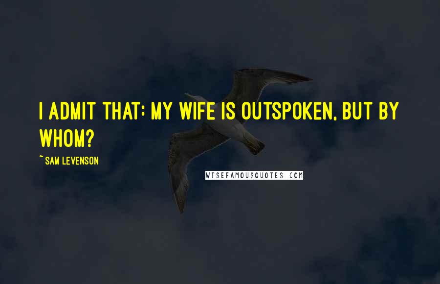 Sam Levenson Quotes: I admit that: my wife is outspoken, but by whom?