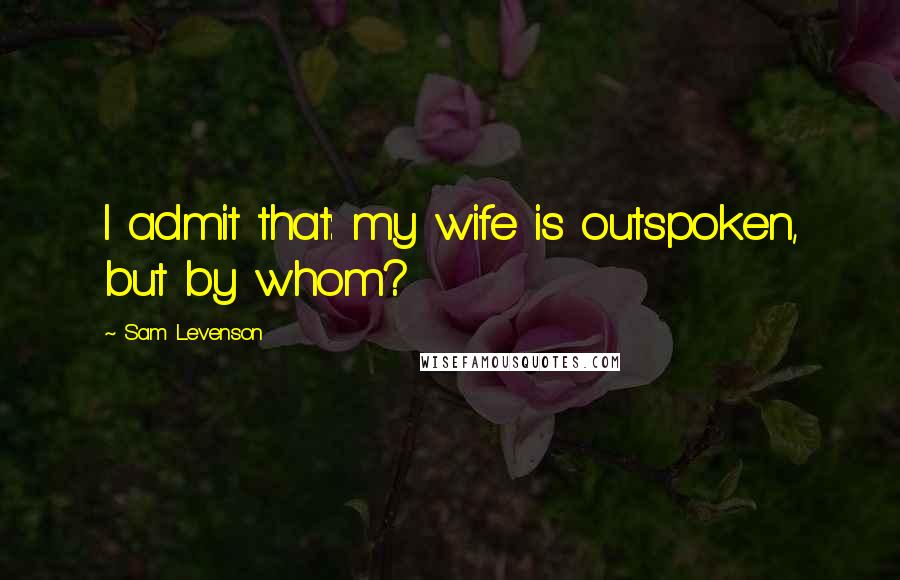 Sam Levenson Quotes: I admit that: my wife is outspoken, but by whom?