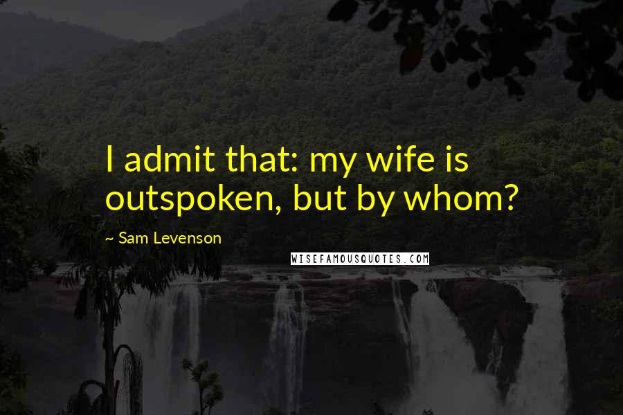Sam Levenson Quotes: I admit that: my wife is outspoken, but by whom?