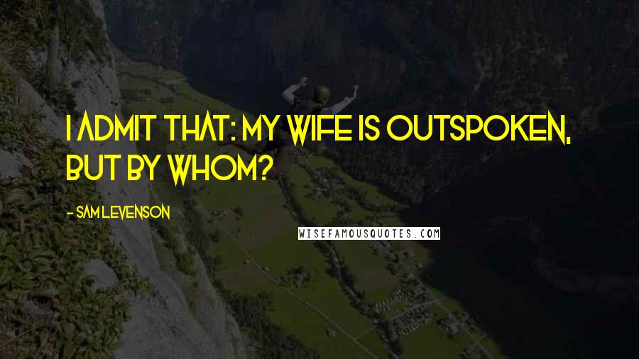 Sam Levenson Quotes: I admit that: my wife is outspoken, but by whom?