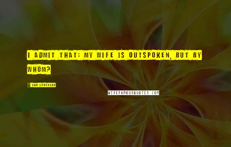 Sam Levenson Quotes: I admit that: my wife is outspoken, but by whom?