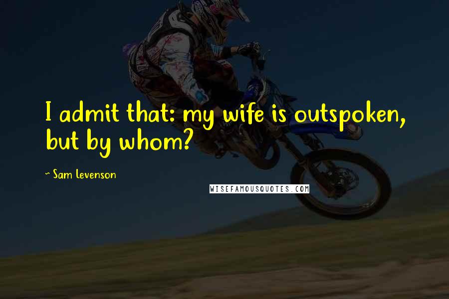 Sam Levenson Quotes: I admit that: my wife is outspoken, but by whom?