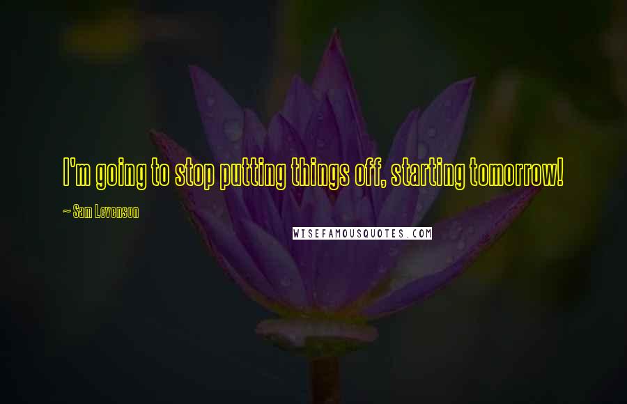 Sam Levenson Quotes: I'm going to stop putting things off, starting tomorrow!