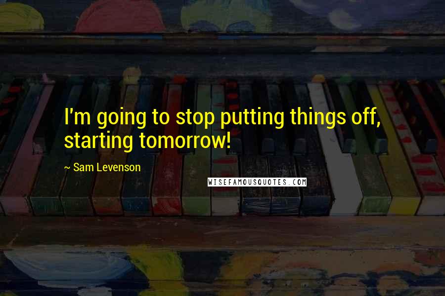 Sam Levenson Quotes: I'm going to stop putting things off, starting tomorrow!