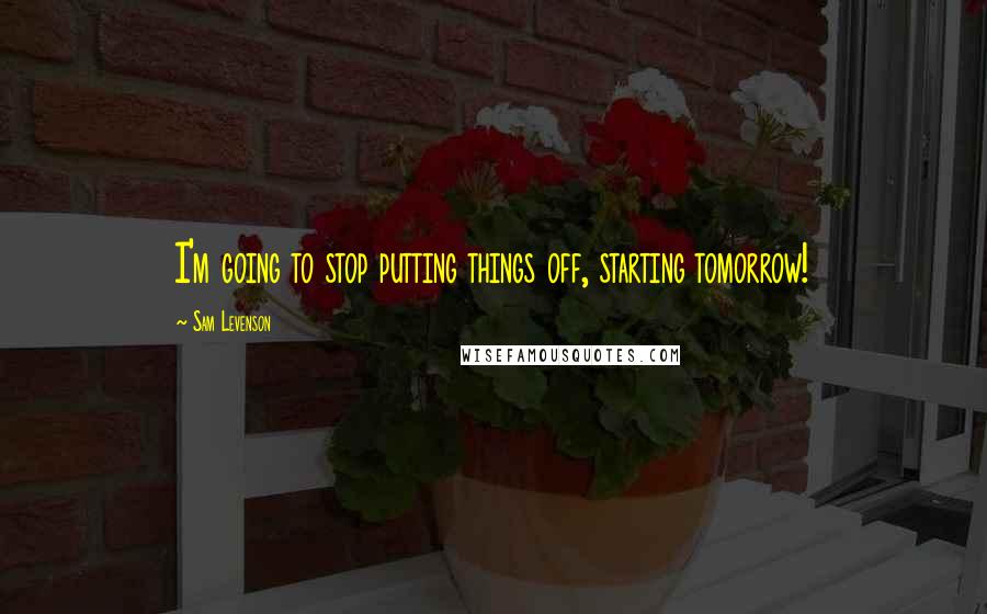 Sam Levenson Quotes: I'm going to stop putting things off, starting tomorrow!