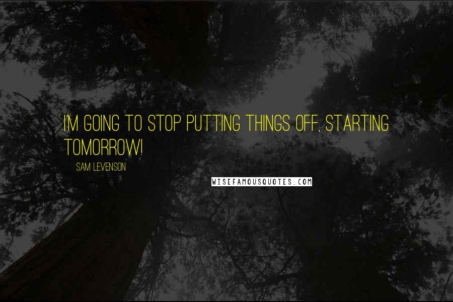 Sam Levenson Quotes: I'm going to stop putting things off, starting tomorrow!