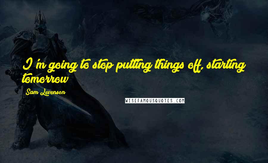 Sam Levenson Quotes: I'm going to stop putting things off, starting tomorrow!