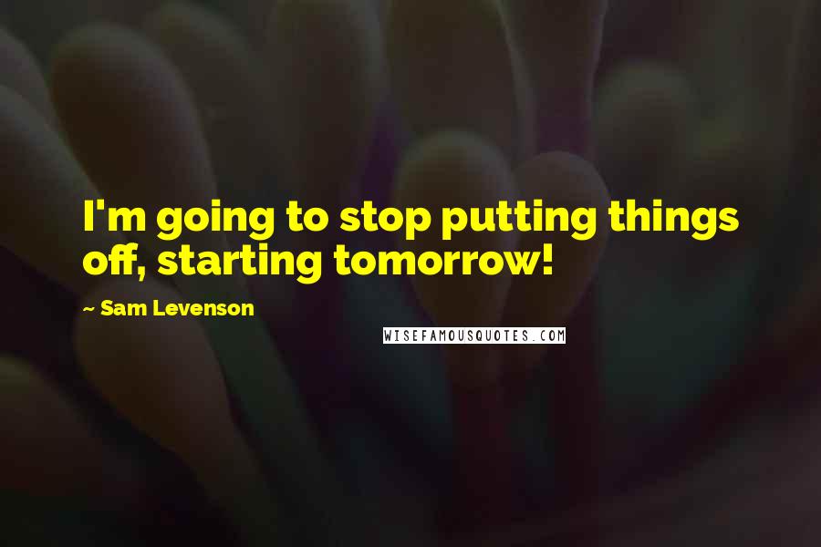 Sam Levenson Quotes: I'm going to stop putting things off, starting tomorrow!