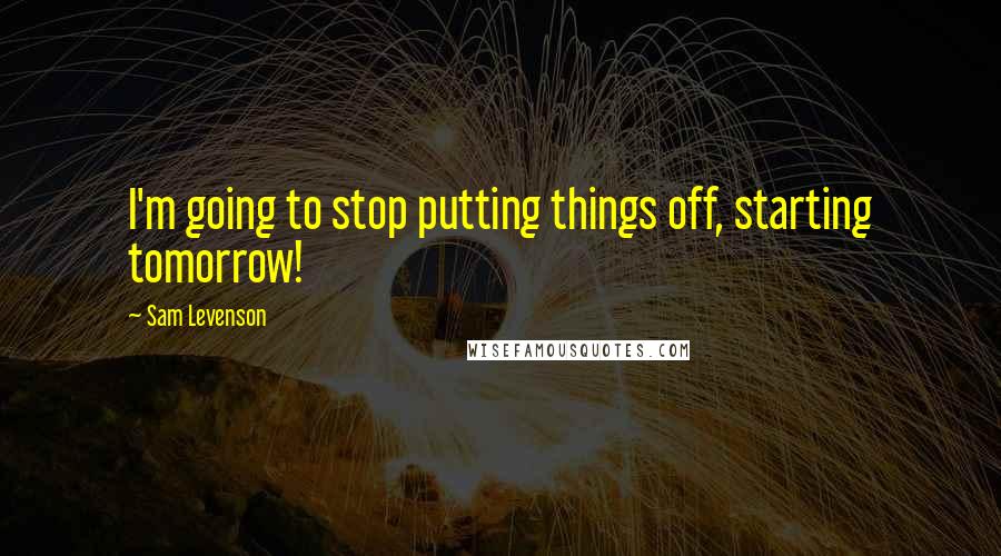 Sam Levenson Quotes: I'm going to stop putting things off, starting tomorrow!