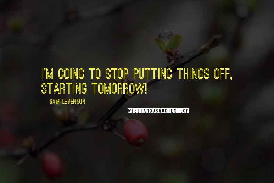 Sam Levenson Quotes: I'm going to stop putting things off, starting tomorrow!