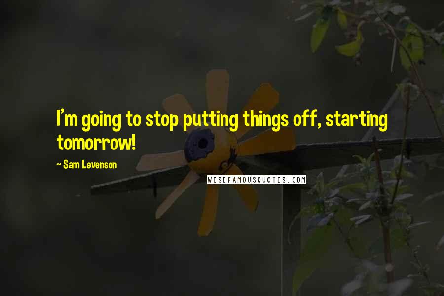 Sam Levenson Quotes: I'm going to stop putting things off, starting tomorrow!