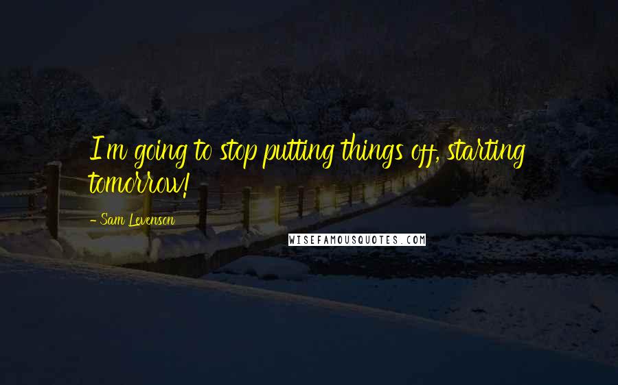 Sam Levenson Quotes: I'm going to stop putting things off, starting tomorrow!