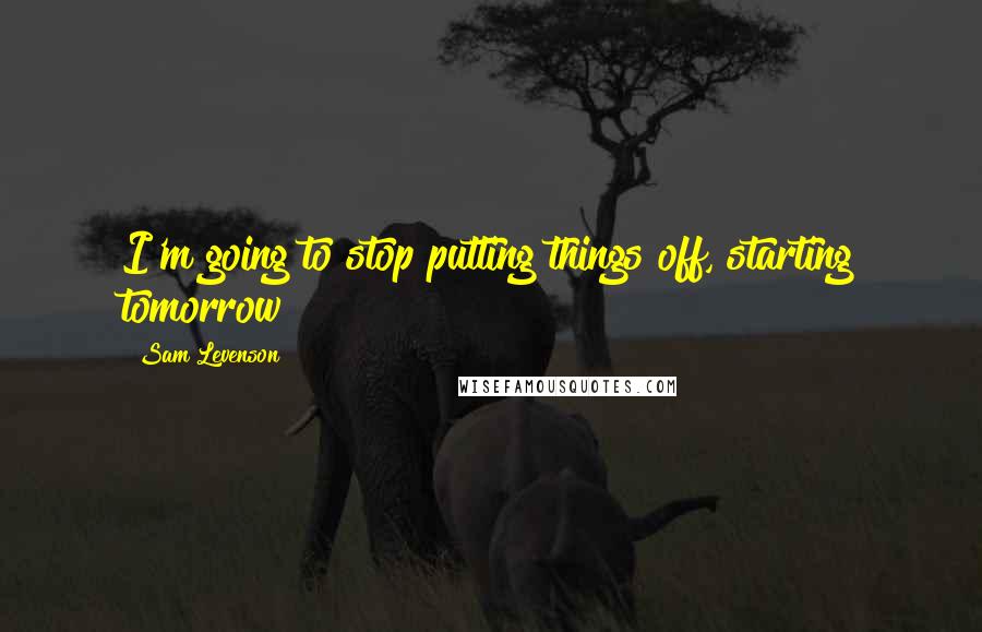 Sam Levenson Quotes: I'm going to stop putting things off, starting tomorrow!