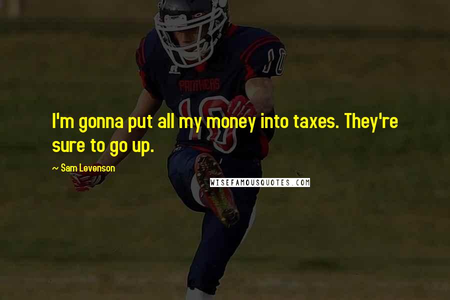 Sam Levenson Quotes: I'm gonna put all my money into taxes. They're sure to go up.