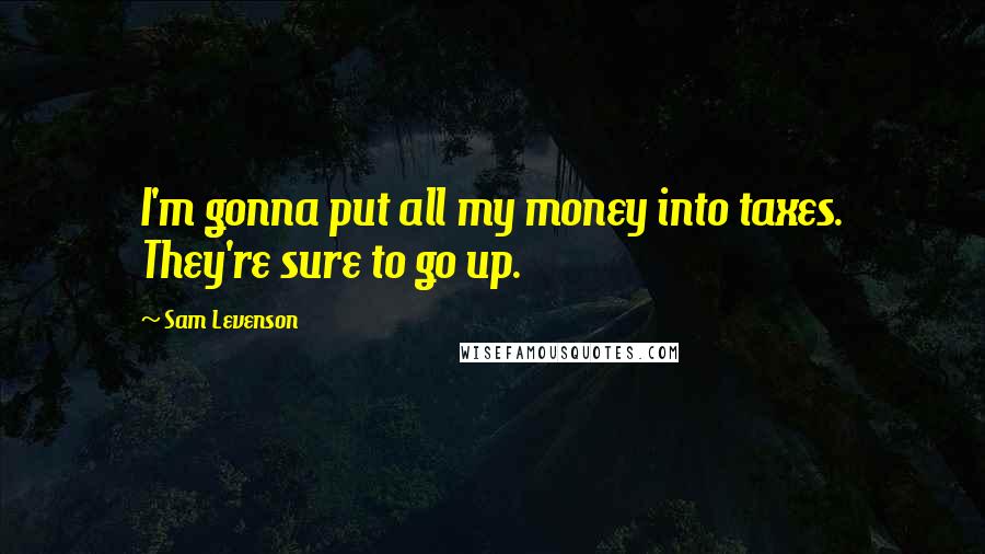 Sam Levenson Quotes: I'm gonna put all my money into taxes. They're sure to go up.