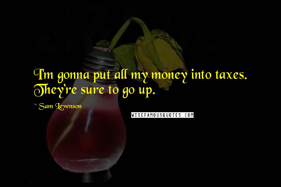Sam Levenson Quotes: I'm gonna put all my money into taxes. They're sure to go up.