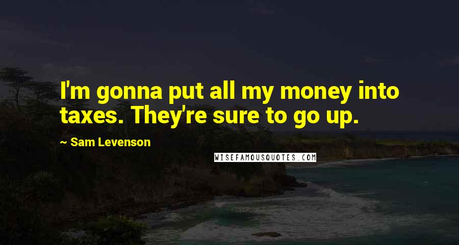 Sam Levenson Quotes: I'm gonna put all my money into taxes. They're sure to go up.