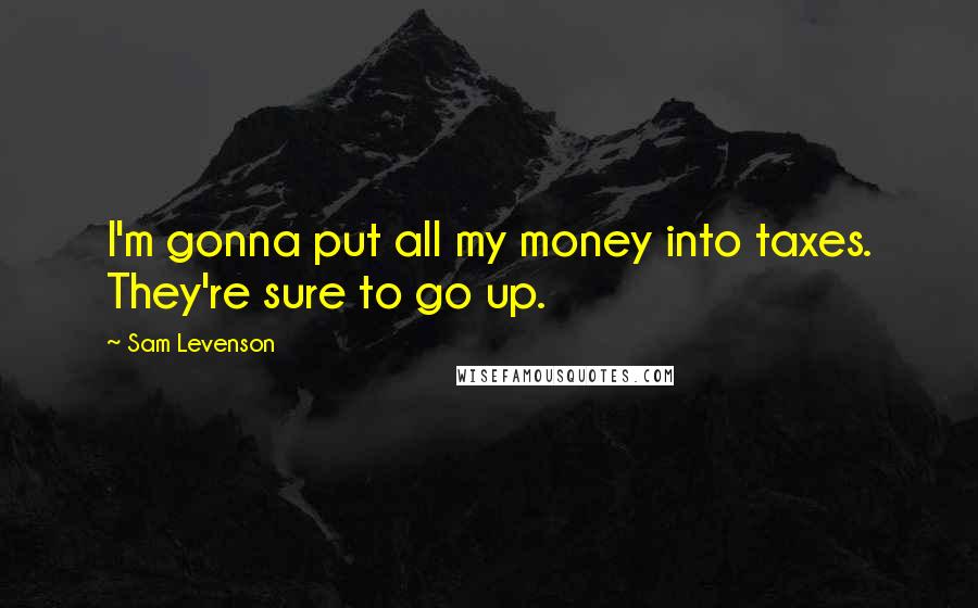 Sam Levenson Quotes: I'm gonna put all my money into taxes. They're sure to go up.