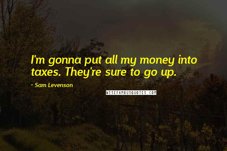 Sam Levenson Quotes: I'm gonna put all my money into taxes. They're sure to go up.