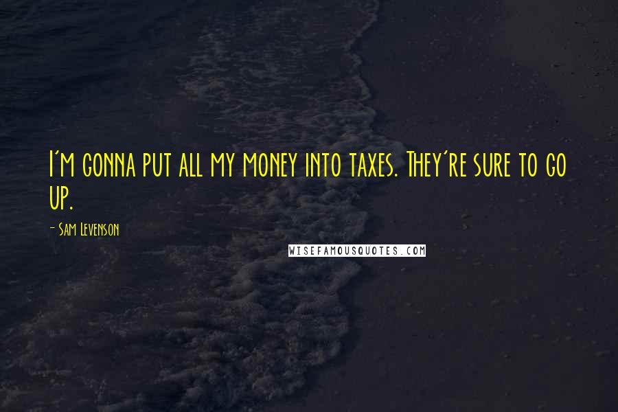 Sam Levenson Quotes: I'm gonna put all my money into taxes. They're sure to go up.