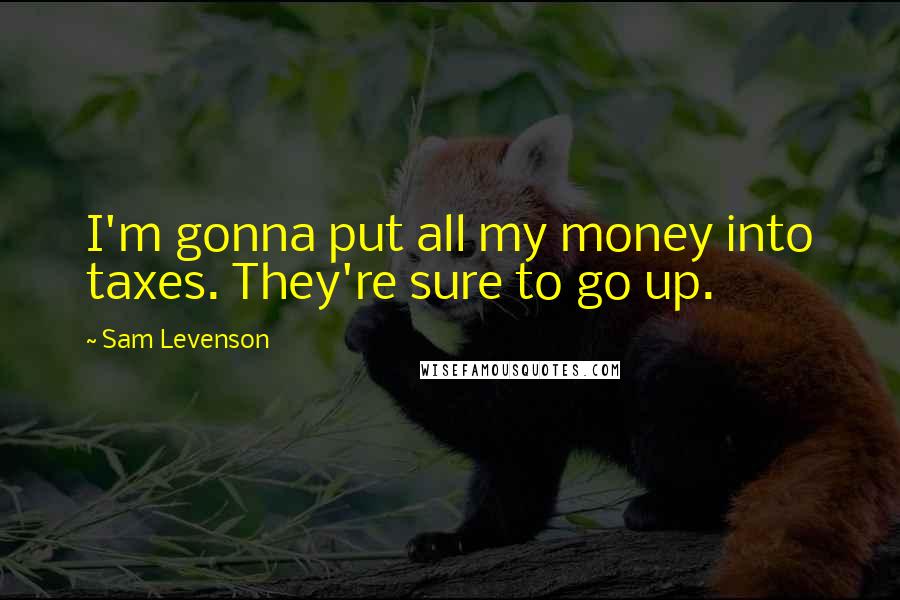 Sam Levenson Quotes: I'm gonna put all my money into taxes. They're sure to go up.