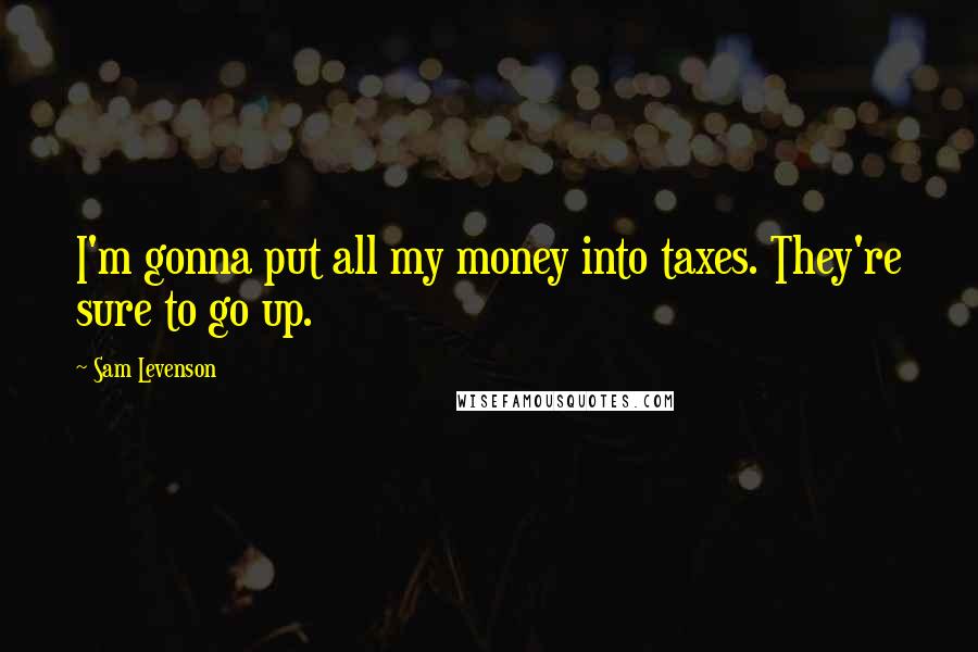 Sam Levenson Quotes: I'm gonna put all my money into taxes. They're sure to go up.