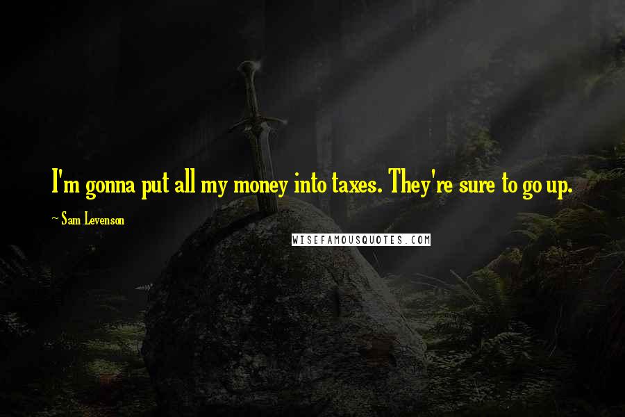 Sam Levenson Quotes: I'm gonna put all my money into taxes. They're sure to go up.