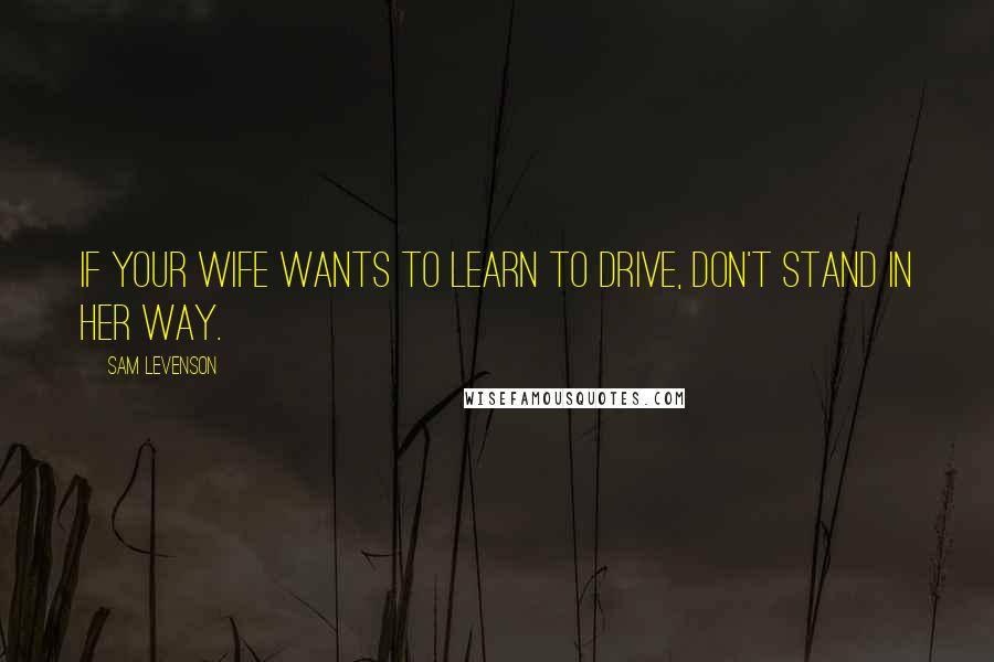 Sam Levenson Quotes: If your wife wants to learn to drive, don't stand in her way.