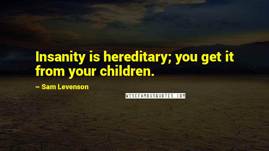 Sam Levenson Quotes: Insanity is hereditary; you get it from your children.