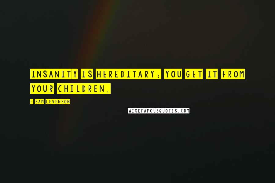 Sam Levenson Quotes: Insanity is hereditary; you get it from your children.