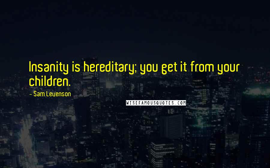 Sam Levenson Quotes: Insanity is hereditary; you get it from your children.