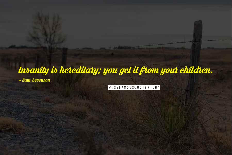 Sam Levenson Quotes: Insanity is hereditary; you get it from your children.