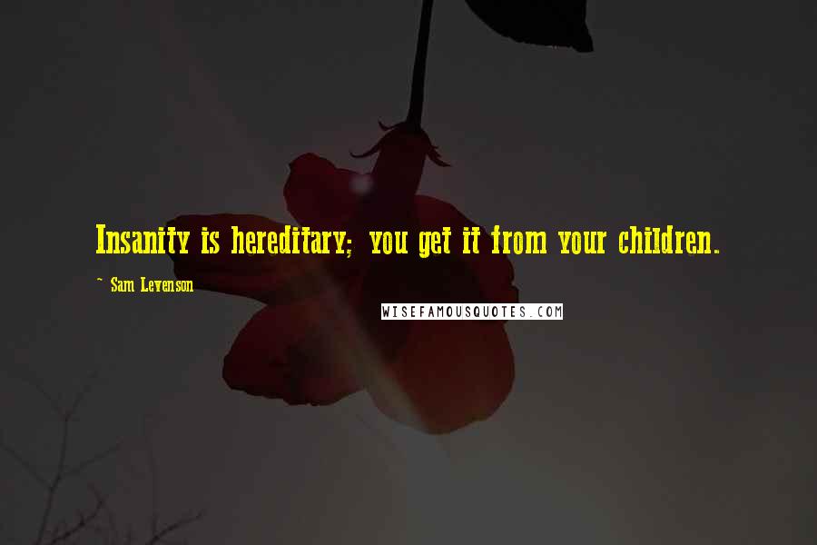 Sam Levenson Quotes: Insanity is hereditary; you get it from your children.