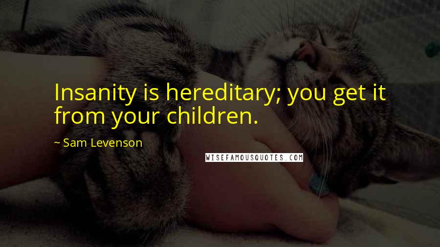 Sam Levenson Quotes: Insanity is hereditary; you get it from your children.