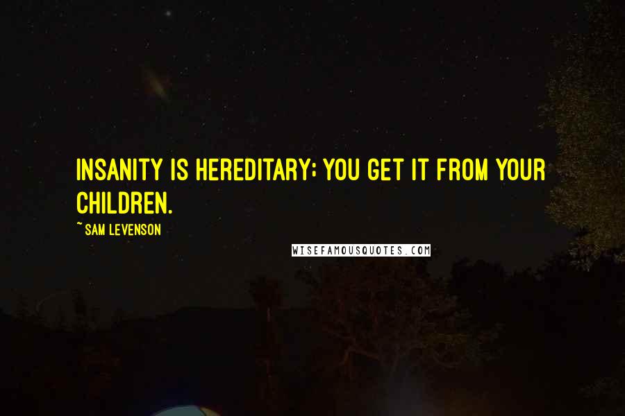Sam Levenson Quotes: Insanity is hereditary; you get it from your children.