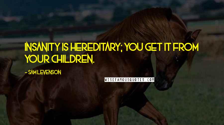 Sam Levenson Quotes: Insanity is hereditary; you get it from your children.