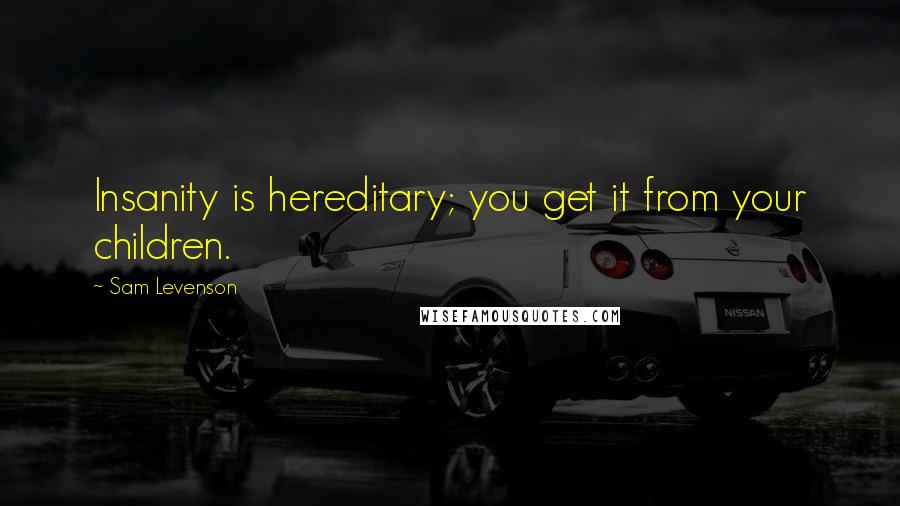 Sam Levenson Quotes: Insanity is hereditary; you get it from your children.